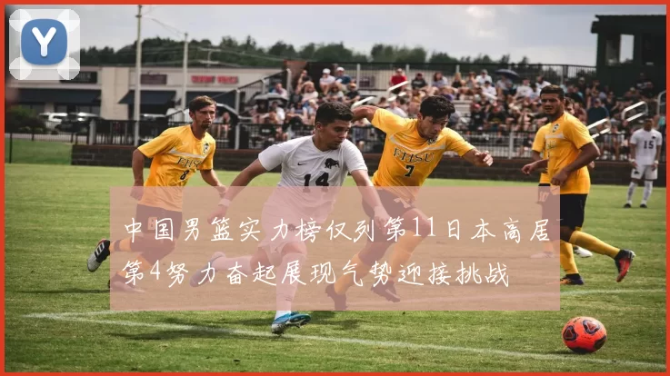中国男篮实力榜仅列第11日本高居第4努力奋起展现气势迎接挑战