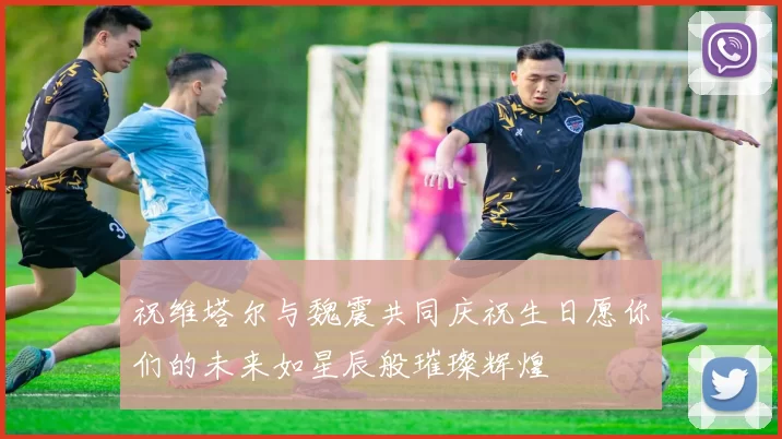 祝维塔尔与魏震共同庆祝生日愿你们的未来如星辰般璀璨辉煌