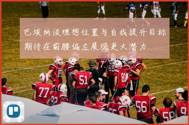 巴埃纳谈理想位置与自我提升目标期待在前腰偏左展现更大潜力