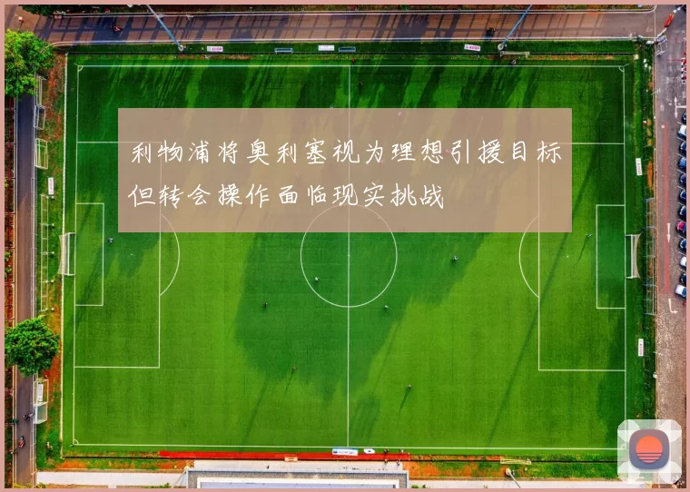 利物浦将奥利塞视为理想引援目标但转会操作面临现实挑战
