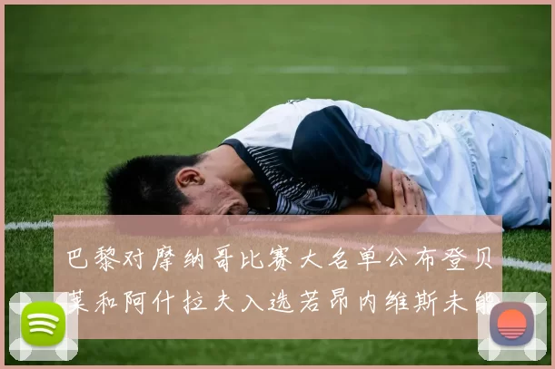 巴黎对摩纳哥比赛大名单公布登贝莱和阿什拉夫入选若昂内维斯未能参赛