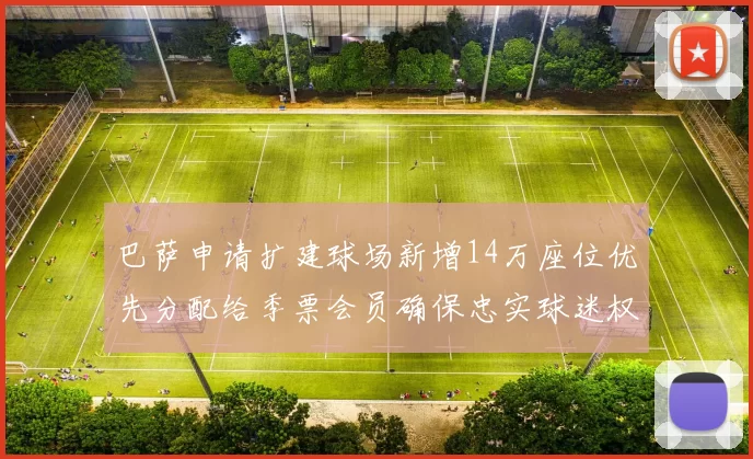巴萨申请扩建球场新增14万座位优先分配给季票会员确保忠实球迷权益