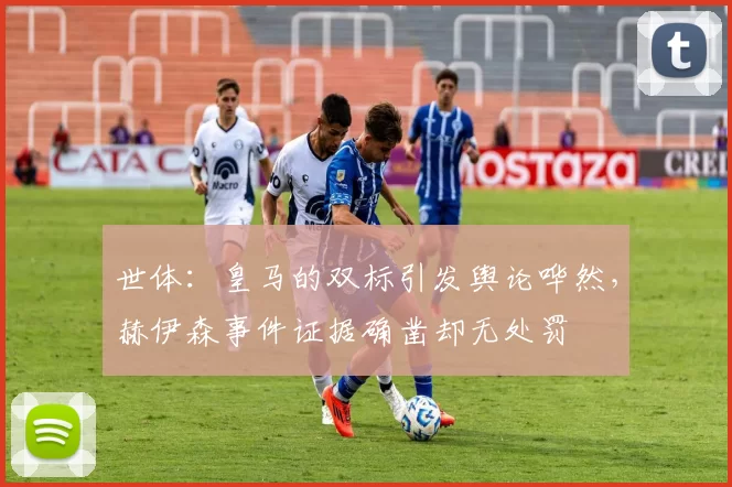 世体：皇马的双标引发舆论哗然，赫伊森事件证据确凿却无处罚