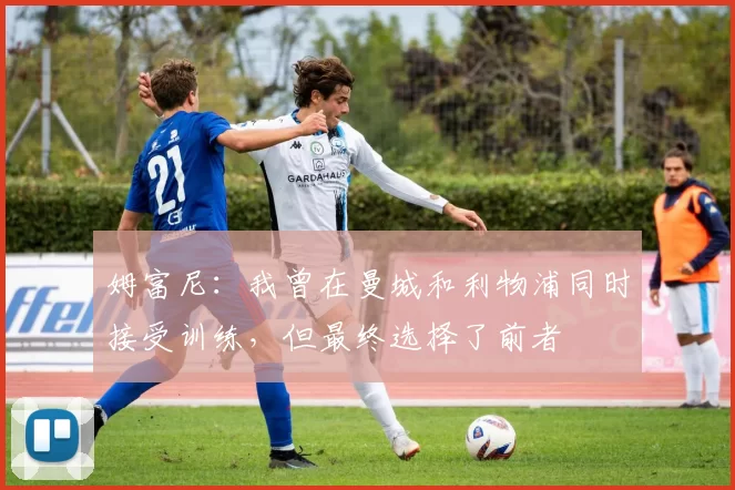 姆富尼：我曾在曼城和利物浦同时接受训练，但最终选择了前者