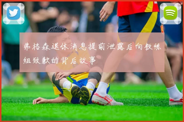 弗格森退休消息提前泄露后向教练组致歉的背后故事