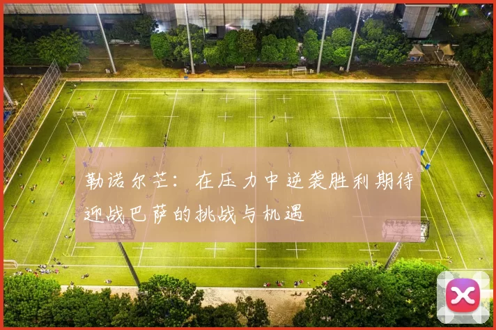 勒诺尔芒：在压力中逆袭胜利期待迎战巴萨的挑战与机遇