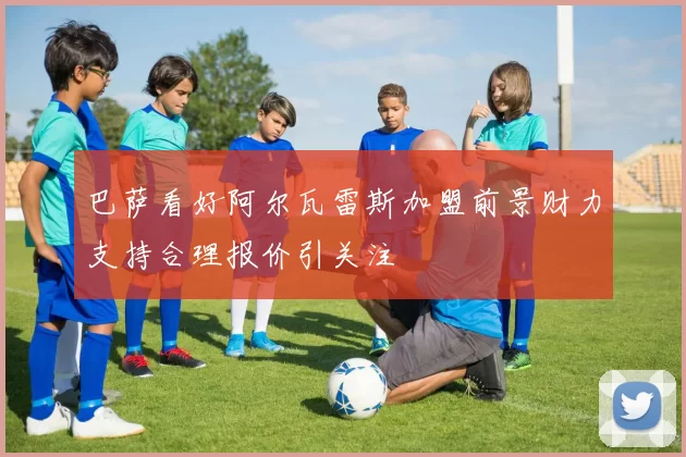 巴萨看好阿尔瓦雷斯加盟前景财力支持合理报价引关注