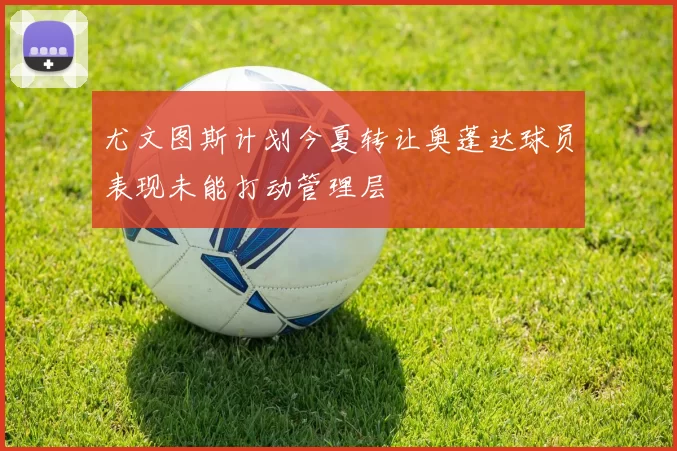 尤文图斯计划今夏转让奥蓬达球员表现未能打动管理层