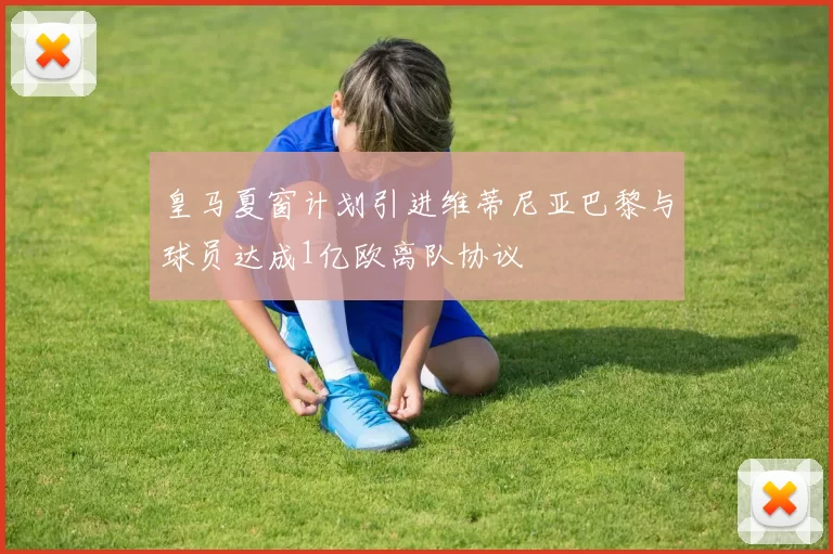 皇马夏窗计划引进维蒂尼亚巴黎与球员达成1亿欧离队协议