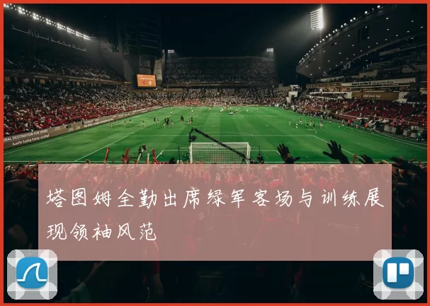 塔图姆全勤出席绿军客场与训练展现领袖风范