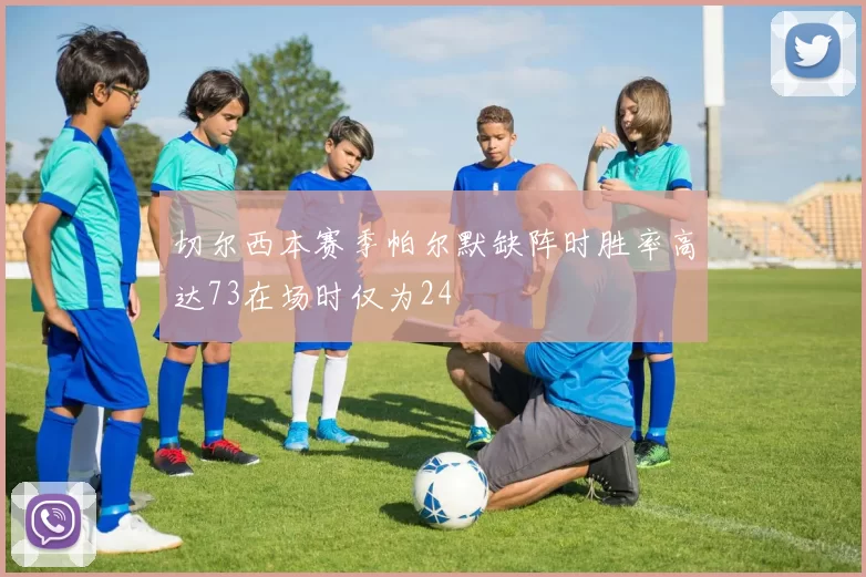 切尔西本赛季帕尔默缺阵时胜率高达73在场时仅为24