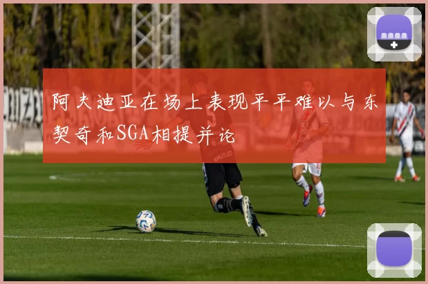 阿夫迪亚在场上表现平平难以与东契奇和SGA相提并论