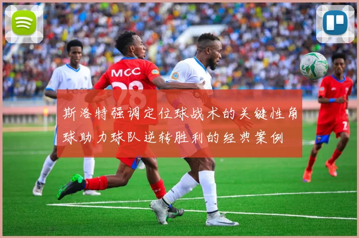 斯洛特强调定位球战术的关键性角球助力球队逆转胜利的经典案例