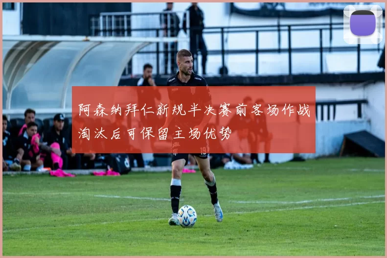 阿森纳拜仁新规半决赛前客场作战淘汰后可保留主场优势