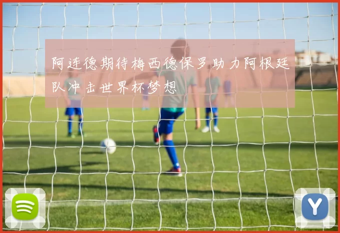 阿连德期待梅西德保罗助力阿根廷队冲击世界杯梦想