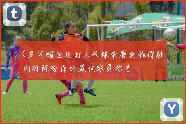 C罗闪耀全场打入两球荣膺利雅得胜利对阵哈森姆最佳球员称号