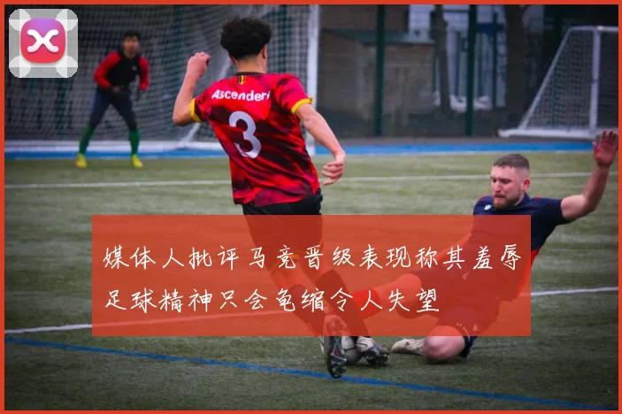 媒体人批评马竞晋级表现称其羞辱足球精神只会龟缩令人失望