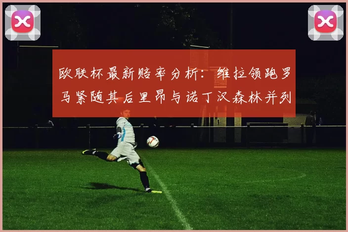 欧联杯最新赔率分析：维拉领跑罗马紧随其后里昂与诺丁汉森林并列争夺第三