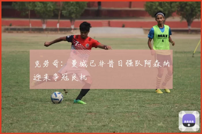 克劳奇：曼城已非昔日强队阿森纳迎来争冠良机