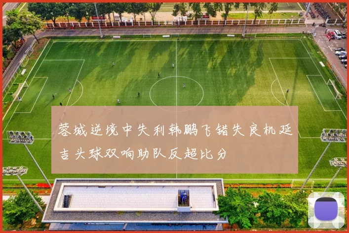 蓉城逆境中失利韩鹏飞错失良机延吉头球双响助队反超比分
