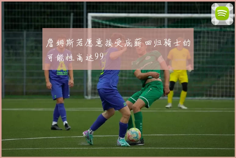 詹姆斯若愿意接受底薪回归骑士的可能性高达99