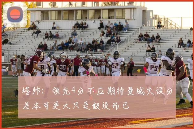 塔帅：领先4分不应期待曼城失误分差本可更大只是假设而已