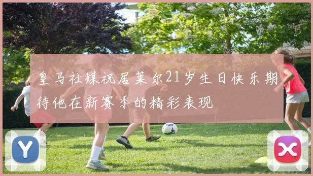 皇马社媒祝居莱尔21岁生日快乐期待他在新赛季的精彩表现