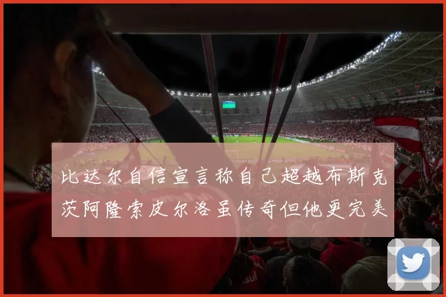 比达尔自信宣言称自己超越布斯克茨阿隆索皮尔洛虽传奇但他更完美