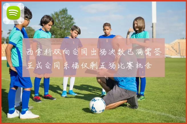 西索科双向合同出场次数已满需签正式合同乐福仅剩五场比赛机会