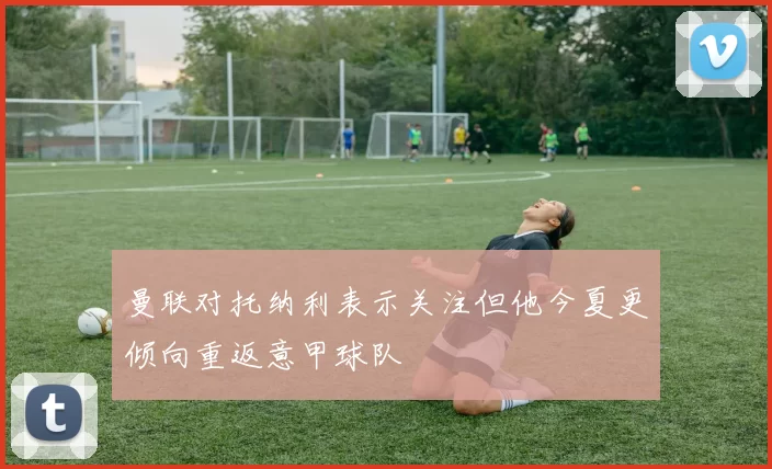 曼联对托纳利表示关注但他今夏更倾向重返意甲球队