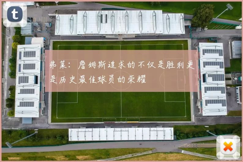弗莱：詹姆斯追求的不仅是胜利更是历史最佳球员的荣耀