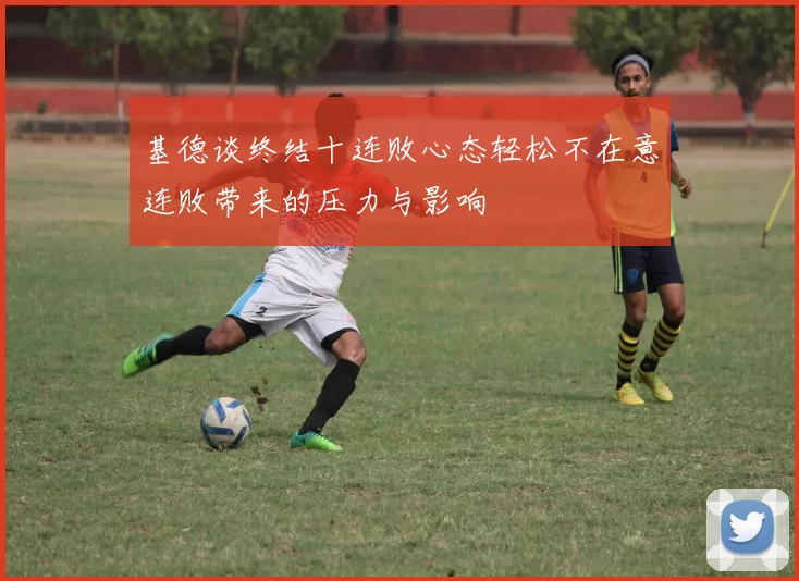 基德谈终结十连败心态轻松不在意连败带来的压力与影响