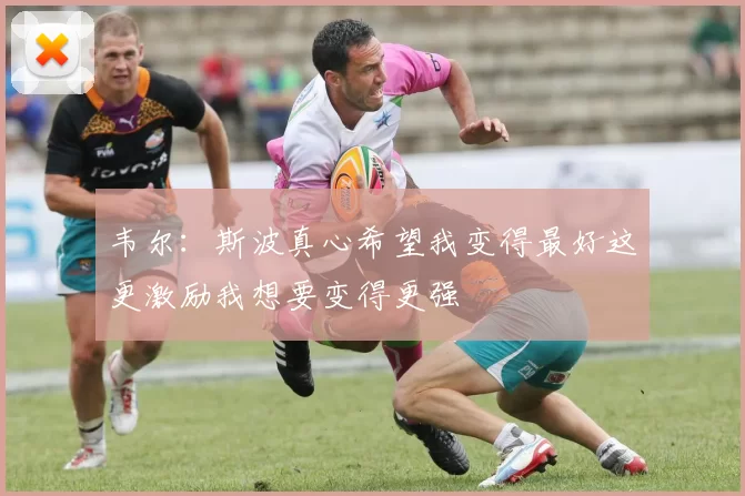 韦尔：斯波真心希望我变得最好这更激励我想要变得更强