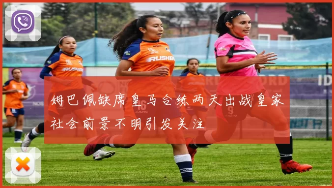 姆巴佩缺席皇马合练两天出战皇家社会前景不明引发关注